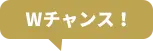 Wチャンス!